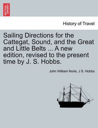 Cover image for Sailing Directions for the Cattegat, Sound, and the Great and Little Belts ... a New Edition, Revised to the Present Time by J. S. Hobbs.