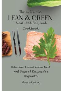 Cover image for The Ultimate Lean & Green Meat And Seafood Cookbook: Delicious Lean & Green Meat And Seafood Recipes For Beginners