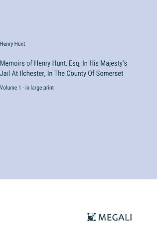 Cover image for Memoirs of Henry Hunt, Esq; In His Majesty's Jail At Ilchester, In The County Of Somerset