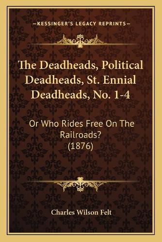 Cover image for The Deadheads, Political Deadheads, St. Ennial Deadheads, No. 1-4: Or Who Rides Free on the Railroads? (1876)