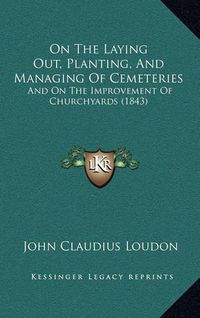 Cover image for On the Laying Out, Planting, and Managing of Cemeteries: And on the Improvement of Churchyards (1843)