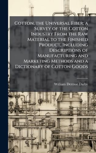 Cover image for Cotton, the Universal Fiber; a Survey of the Cotton Industry From the Raw Material to the Finished Product, Including Descriptions of Manufacturing and Marketing Methods and a Dictionary of Cotton Goods