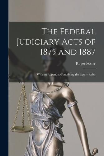 Cover image for The Federal Judiciary Acts of 1875 and 1887: With an Appendix Containing the Equity Rules