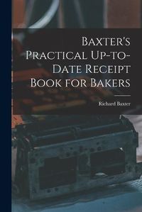 Cover image for Baxter's Practical Up-to-Date Receipt Book for Bakers