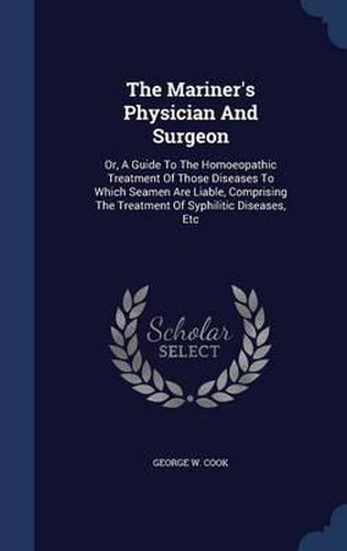 Cover image for The Mariner's Physician and Surgeon: Or, a Guide to the Homoeopathic Treatment of Those Diseases to Which Seamen Are Liable, Comprising the Treatment of Syphilitic Diseases, Etc