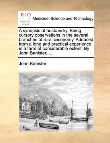 Cover image for A Synopsis of Husbandry. Being Cursory Observations in the Several Branches of Rural Conomy. Adduced from a Long and Practical Experience in a Farm of Considerable Extent. by John Banister, ...