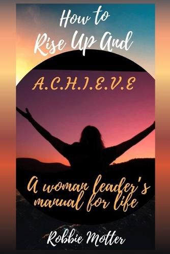 Cover image for How to Rise Up and A.C.H.I.E.V.E; A Woman Leaders Manual for Life