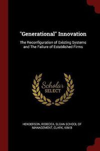 Cover image for Generational Innovation: The Reconfiguration of Existing Systems and the Failure of Established Firms