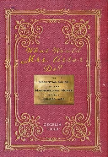 Cover image for What Would Mrs. Astor Do?: The Essential Guide to the Manners and Mores of the Gilded Age