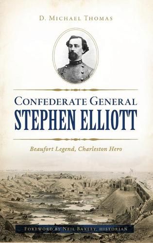 Confederate General Stephen Elliott: Beaufort Legend, Charleston Hero