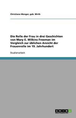 Die Rolle der Frau in drei Geschichten von Mary E. Wilkins Freeman im Vergleich zur ublichen Ansicht der Frauenrolle im 19. Jahrhundert