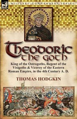 Cover image for Theodoric the Goth: King of the Ostrogoths, Regent of the Visigoths & Viceroy of the Eastern Roman Empire, in the 4th Century A. D.