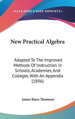 Cover image for New Practical Algebra: Adapted to the Improved Methods of Instruction in Schools, Academies, and Colleges, with an Appendix (1896)