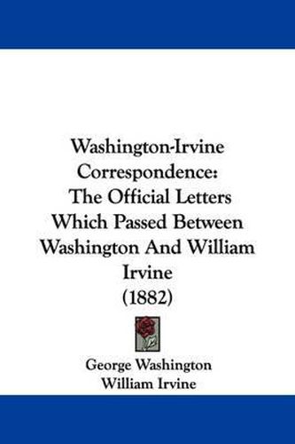 Washington-Irvine Correspondence: The Official Letters Which Passed Between Washington and William Irvine (1882)