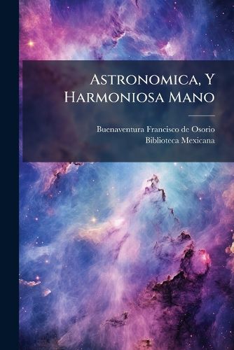 Cover image for Astronomica, y Harmoniosa Mano: Que Con Brevedad, y Claridad D , y Perpetuamente Se ALA En Una Sola Letra de Una Conyuntura Todas Las Fiestas, y Dem?'s Dias Moviles, Que Corren Desde La Septuagesima Hasta El Fin del Adviento de Qualquier A O, ...