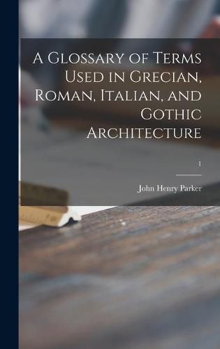 Cover image for A Glossary of Terms Used in Grecian, Roman, Italian, and Gothic Architecture; 1