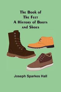 Cover image for The Book of the Feet: A History of Boots and Shoes