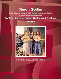 Cover image for Simon Gorlier Third Book of Tablature for the Renaissance Guitar in Tablature and Modern Notation for Renaissance Guitar, Guitar, and Baritone Ukulele
