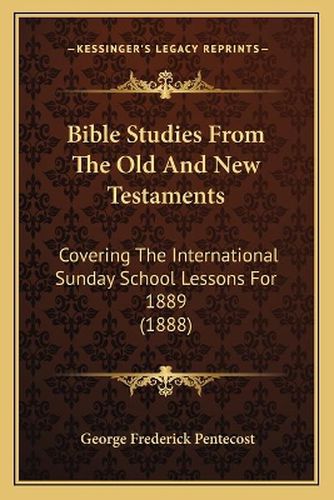 Bible Studies from the Old and New Testaments: Covering the International Sunday School Lessons for 1889 (1888)