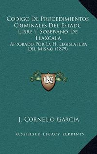 Cover image for Codigo de Procedimientos Criminales del Estado Libre y Soberano de Tlaxcala: Aprobado Por La H. Legislatura del Mismo (1879)