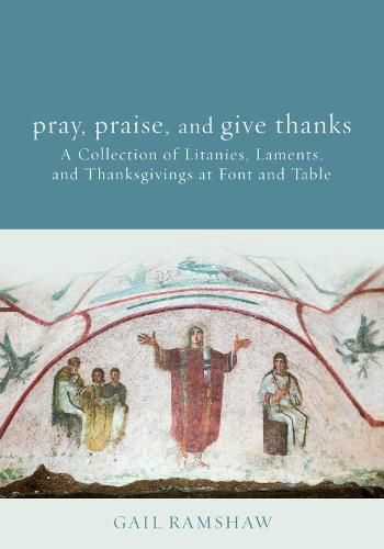 Cover image for Pray, Praise, and Give Thanks: Litanies, Laments, and Thanksgivings at Font and Table