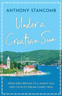 Cover image for Under a Croatian Sun: From grey Britain to a sunny isle, one couple's dream comes true