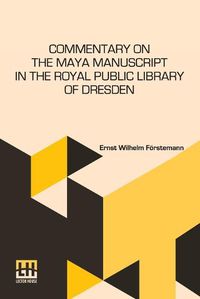 Cover image for Commentary On The Maya Manuscript In The Royal Public Library Of Dresden: Translated By Miss Selma Wesselhoeft And Miss A. M. Parker. Translation Revised By The Author