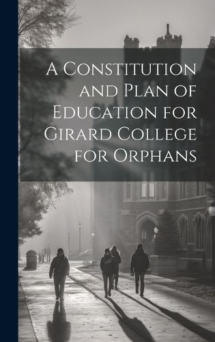 Cover image for A Constitution and Plan of Education for Girard College for Orphans