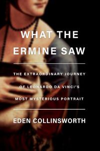 Cover image for What the Ermine Saw: The Extraordinary Journey of Da Vinci's Most Mysterious Portrait