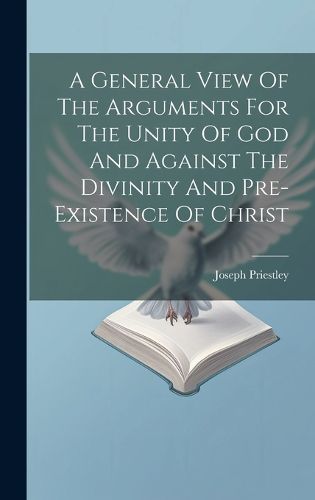 Cover image for A General View Of The Arguments For The Unity Of God And Against The Divinity And Pre-existence Of Christ