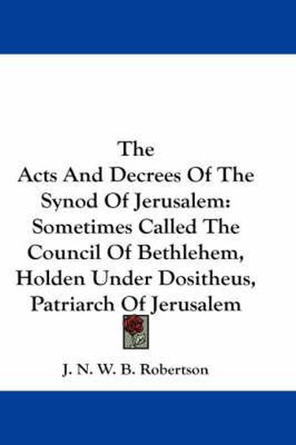 Cover image for The Acts and Decrees of the Synod of Jerusalem: Sometimes Called the Council of Bethlehem, Holden Under Dositheus, Patriarch of Jerusalem