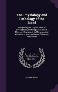 Cover image for The Physiology and Pathology of the Blood: Comprising the Origins, Mode of Development, Pathological and Post-Moretem Changes of Its Morphological Elements in Mammalian and Oviparous Vertebrates