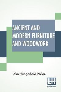 Cover image for Ancient And Modern Furniture And Woodwork: Edited By William Maskell