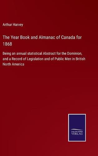 Cover image for The Year Book and Almanac of Canada for 1868: Being an annual statistical Abstract for the Dominion, and a Record of Legislation and of Public Men in British North America