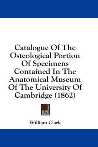 Cover image for Catalogue of the Osteological Portion of Specimens Contained in the Anatomical Museum of the University of Cambridge (1862)