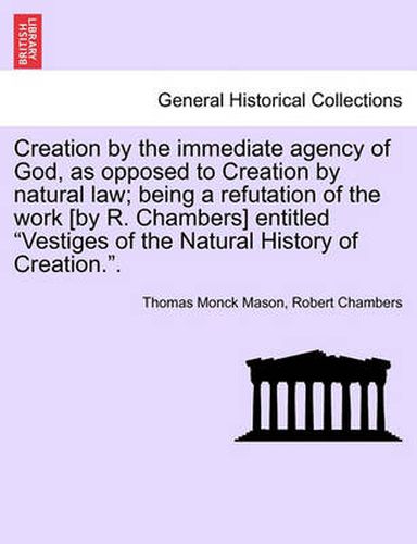 Cover image for Creation by the Immediate Agency of God, as Opposed to Creation by Natural Law; Being a Refutation of the Work [By R. Chambers] Entitled Vestiges of the Natural History of Creation..