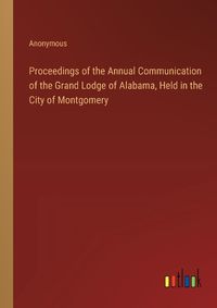 Cover image for Proceedings of the Annual Communication of the Grand Lodge of Alabama, Held in the City of Montgomery