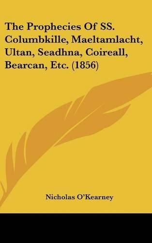 Cover image for The Prophecies of SS. Columbkille, Maeltamlacht, Ultan, Seadhna, Coireall, Bearcan, Etc. (1856)