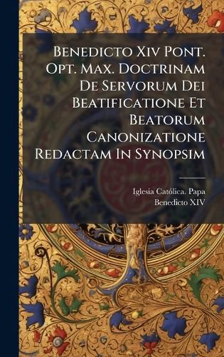 Cover image for Benedicto Xiv Pont. Opt. Max. Doctrinam De Servorum Dei Beatificatione Et Beatorum Canonizatione Redactam In Synopsim