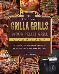 Cover image for The Perfect Grilla Grills Wood Pellet Grill cookbook: Delicious, Quick, and Easy to Follow Recipes to Fry, Roast, Bake, and Grill