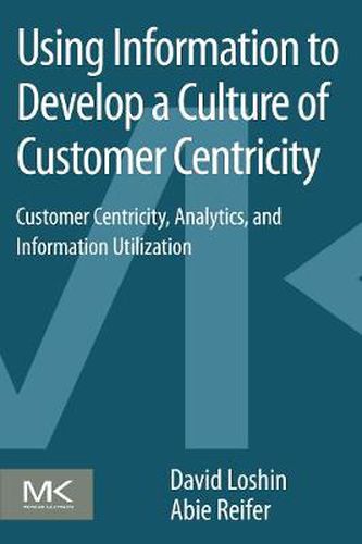 Cover image for Using Information to Develop a Culture of Customer Centricity: Customer Centricity, Analytics, and Information Utilization