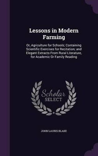 Lessons in Modern Farming: Or, Agriculture for Schools; Containing Scientific Exercises for Recitation; And Elegant Extracts from Rural Literature, for Academic or Family Reading