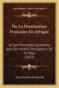 Cover image for de La Domination Francaise En Afrique: Et Des Principales Questions Que Fait Naitre L'Occupation de Ce Pays (1832)