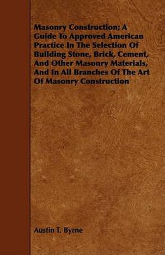 Cover image for Masonry Construction; A Guide to Approved American Practice in the Selection of Building Stone, Brick, Cement, and Other Masonry Materials, and in All Branches of the Art of Masonry Construction