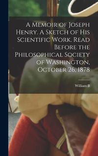 Cover image for A Memoir of Joseph Henry. A Sketch of his Scientific Work. Read Before the Philosophical Society of Washington, October 26, 1878