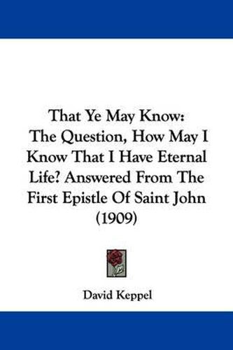 Cover image for That Ye May Know: The Question, How May I Know That I Have Eternal Life? Answered from the First Epistle of Saint John (1909)