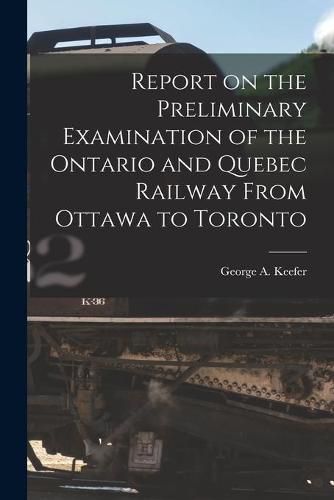 Cover image for Report on the Preliminary Examination of the Ontario and Quebec Railway From Ottawa to Toronto [microform]