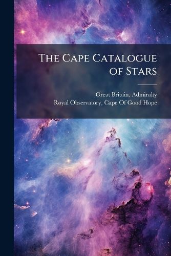 Cover image for The Cape Catalogue of Stars: Deduced from Observations Made at the Royal Observatory, Cape of Good Hope, 1834 to 1840, and Reduced to the Epoch 1840