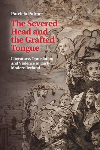 Cover image for The Severed Head and the Grafted Tongue: Literature, Translation and Violence in Early Modern Ireland