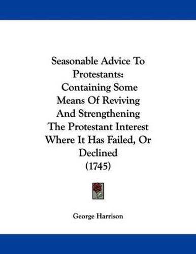 Seasonable Advice to Protestants: Containing Some Means of Reviving and Strengthening the Protestant Interest Where It Has Failed, or Declined (1745)
